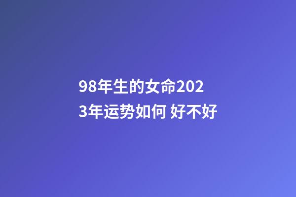 98年生的女命2023年运势如何 好不好